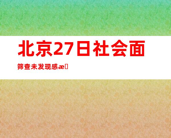 北京27日社会面筛查未发现感染者 本轮疫情早期传播链条基本被切断