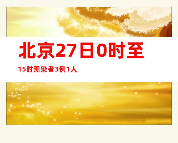 北京27日0时至15时熏染者3例 1人为新发地市场事情职员