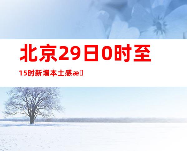 北京29日0时至15时新增本土感染者2126例 详情公布