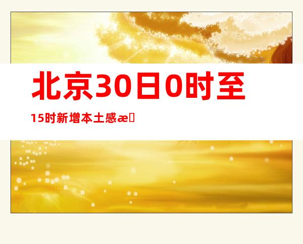 北京30日0时至15时新增本土感染者2378例 详情公布