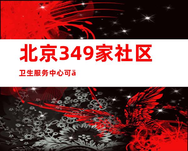 北京349家社区卫生服务中心可以接诊有发热等11类症状患者