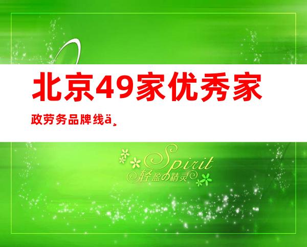 北京49家优秀家政劳务品牌线上展示 畅通定向输入机制