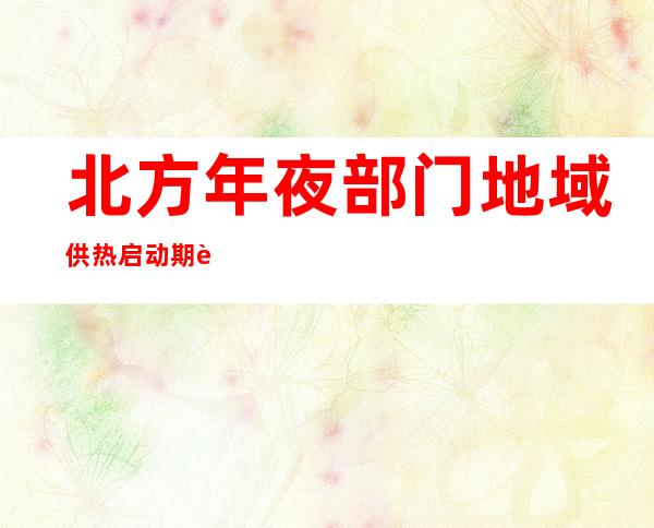 北方年夜部门地域供热启动期近 今冬能源保供形势怎样样