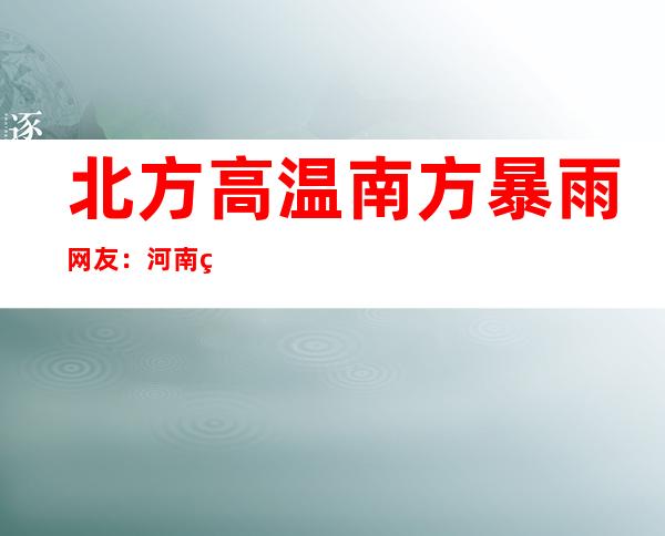 北方高温+南方暴雨 网友：河南热成了可南 广州下成了广洲