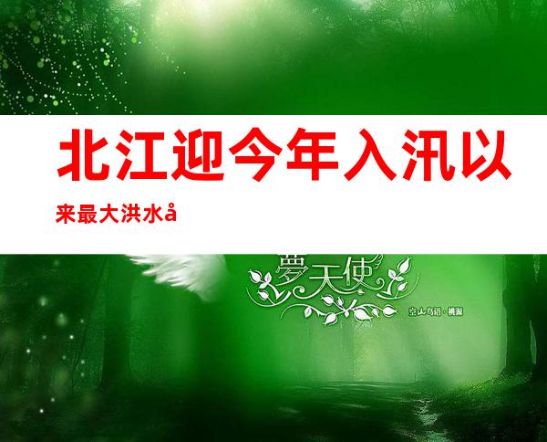 北江迎今年入汛以来最大洪水 广东清远“龙舟水”雨量破纪录