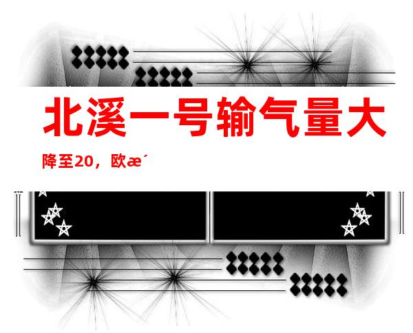 北溪一号输气量大降至20%，欧洲天然气价格飙涨10%，仅仅是技术原因？