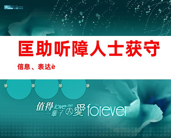 匡助听障人士获守信息、表达设法——“咱们沟通更顺畅了”