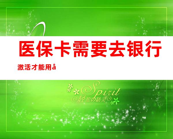 医保卡需要去银行激活才能用吗（职工医保卡个人账户余额查询）