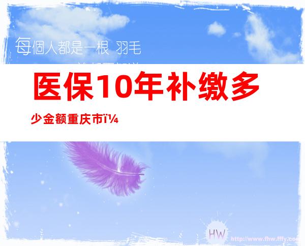 医保10年补缴多少金额重庆市（医保10年补缴多少金额江苏省）