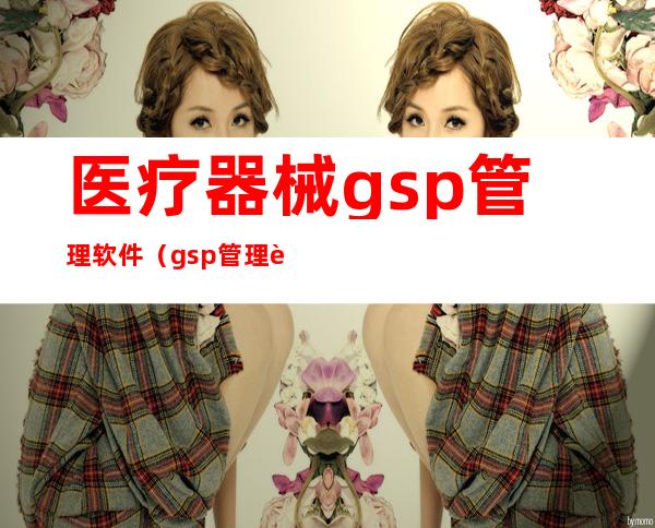 医疗器械gsp管理软件（gsp管理软件源码）