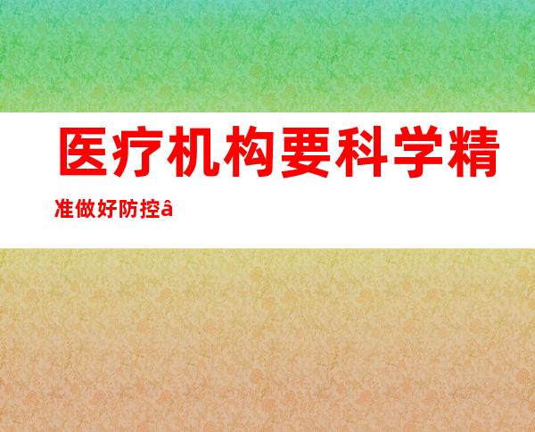 医疗机构要科学精准做好防控 ——访国度卫健委医疗应急司卖力人