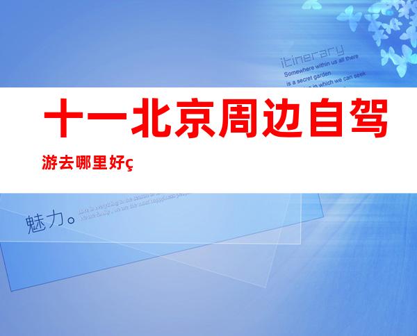 十一北京周边自驾游去哪里好玩（十月一北京周边自驾游哪里好玩）