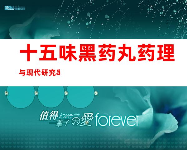 十五味黑药丸药理与现代研究、成人儿童用量、作用功效