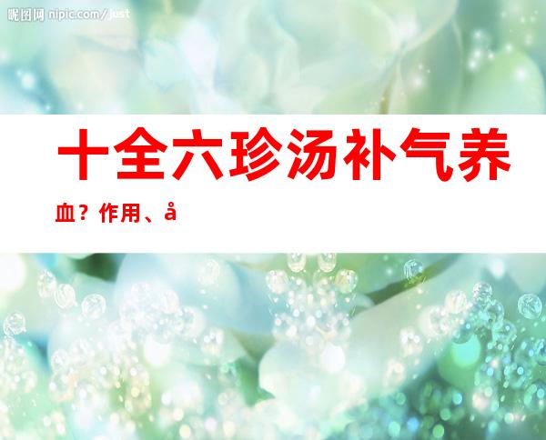 十全六珍汤补气养血？作用、功效和方法