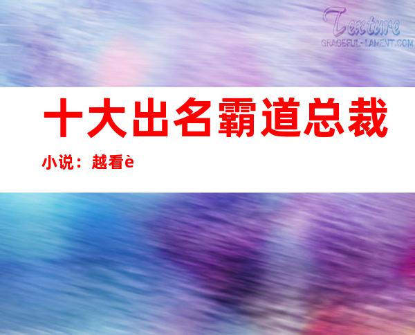 十大出名霸道总裁小说：越看越上瘾的霸道总裁小说