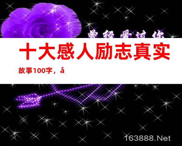 十大感人励志真实故事100字，十大感人励志真实故事300字