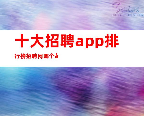 十大招聘app排行榜 招聘网哪个平台比较好找工作