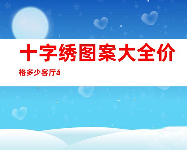 十字绣图案大全价格多少 客厅 家中（十字绣家和万事兴图案大全 新款）