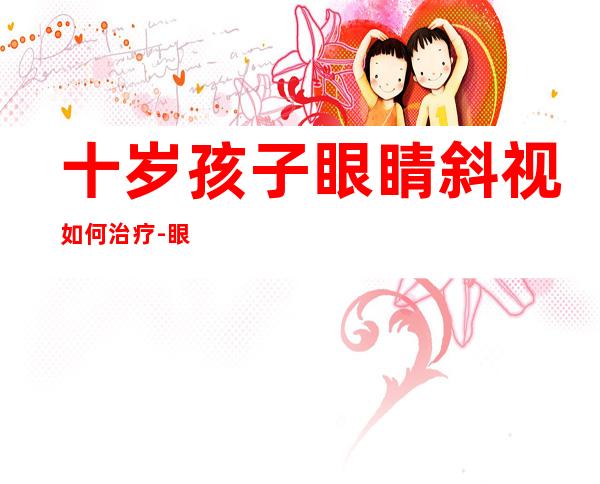 十岁孩子眼睛斜视如何治疗-眼睛天生斜视可以治好吗