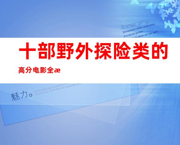 十部野外探险类的高分电影全是拿命去冒险