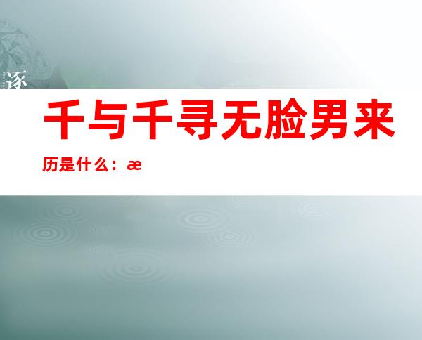 千与千寻无脸男来历是什么：无脸男到底是谁揭晓