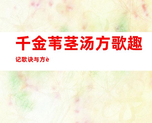 千金苇茎汤方歌趣记歌诀与方解_速记口诀与运用要点