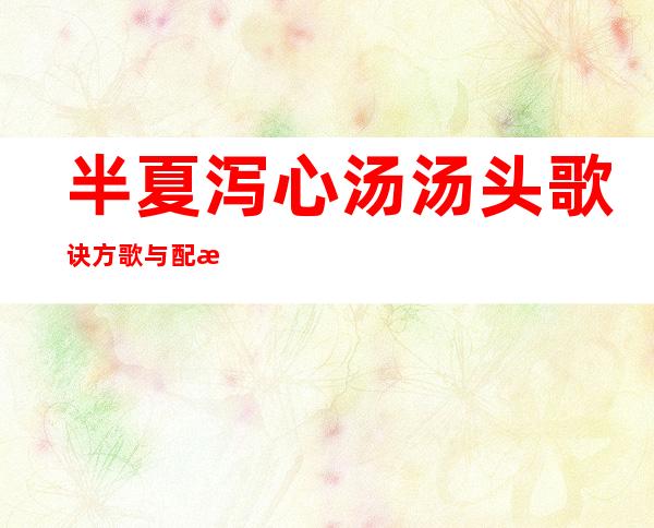 半夏泻心汤汤头歌诀方歌与配方组成_来源、用法与临床应用