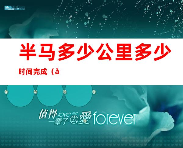 半马多少公里?多少时间完成?（全马多少公里?多少时间完成?）