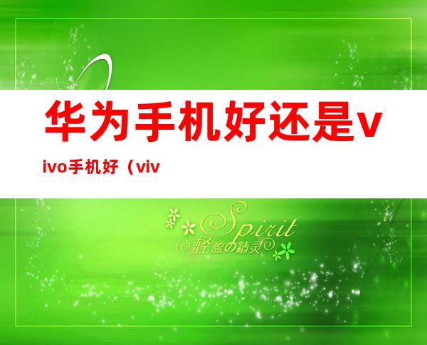 华为手机好还是vivo手机好（vivo和华为手机哪个好）