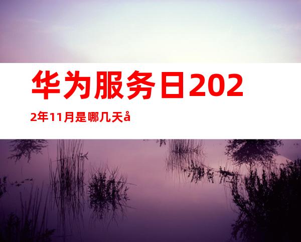 华为服务日2022年11月是哪几天啊，华为服务日2022年10月是哪几天啊