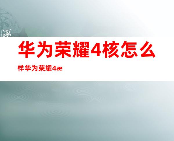 华为荣耀4核怎么样华为荣耀4核参数配置如何 _手机