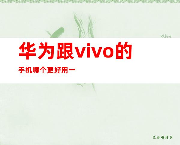 华为跟vivo的手机哪个更好用一点（两千左右的手机华为好还是vivo好）