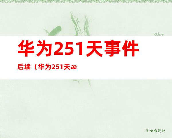 华为251天事件后续（华为251天最新消息）