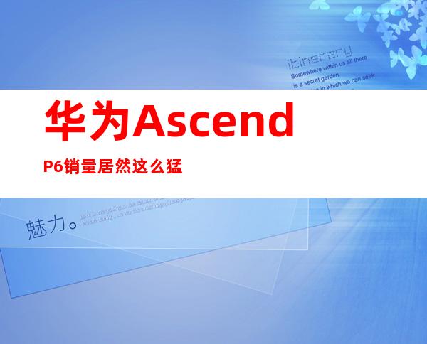 华为AscendP6销量居然这么猛