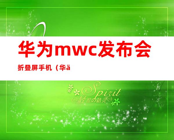 华为mwc发布会折叠屏手机（华为mwc发布会直播视频）