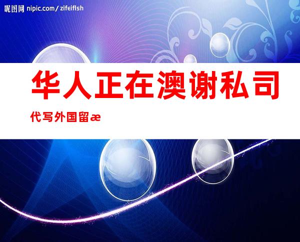 华人正在澳谢私司代写外国留教熟论文 澳媒称威逼 澳教府荣誉 