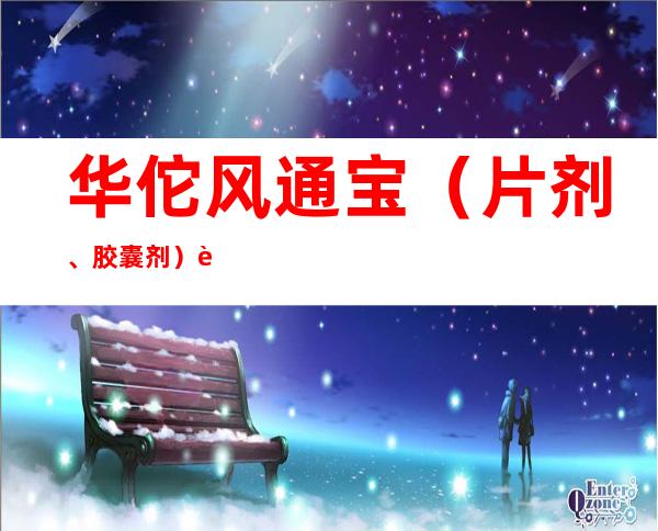 华佗风通宝（片剂、胶囊剂）药理及现代研究、成人儿童用量、作用功效