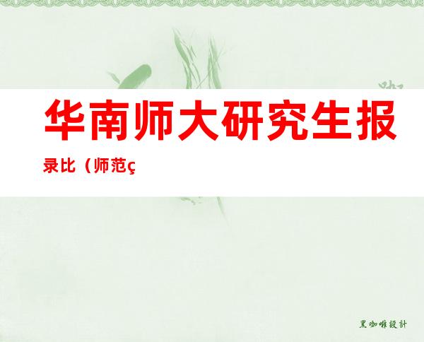 华南师大研究生报录比（师范研究生院招生信息 _研究生