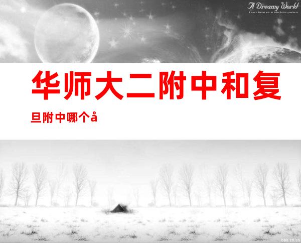 华师大二附中和复旦附中哪个好呢？ _华师大