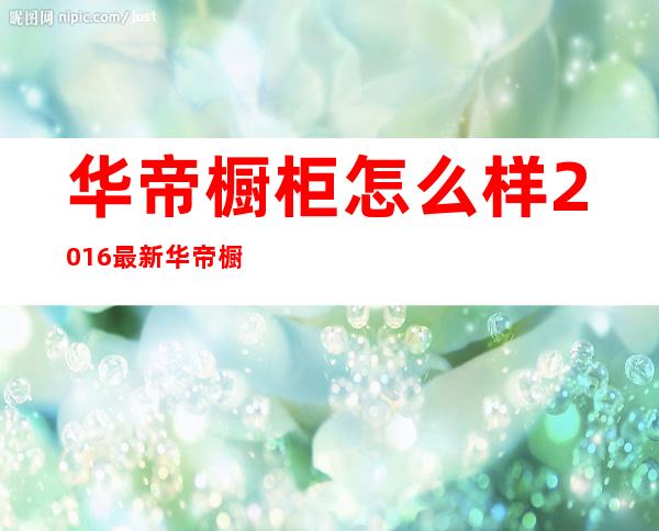 华帝橱柜怎么样2016最新华帝橱柜效果图