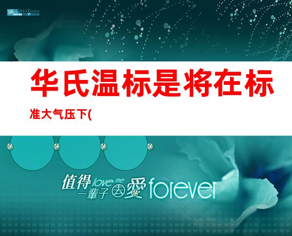 华氏温标是将在标准大气压下( )定为零度（华氏温标与摄氏温标的换算）