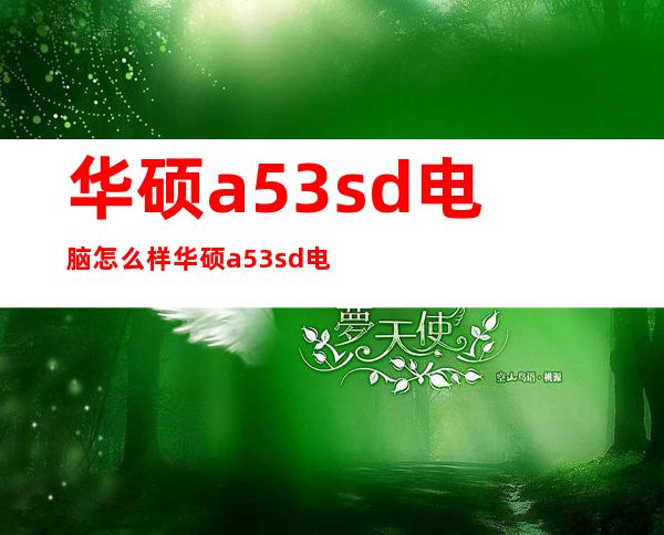 华硕a53sd电脑怎么样华硕a53sd电脑性能及价格 _电脑