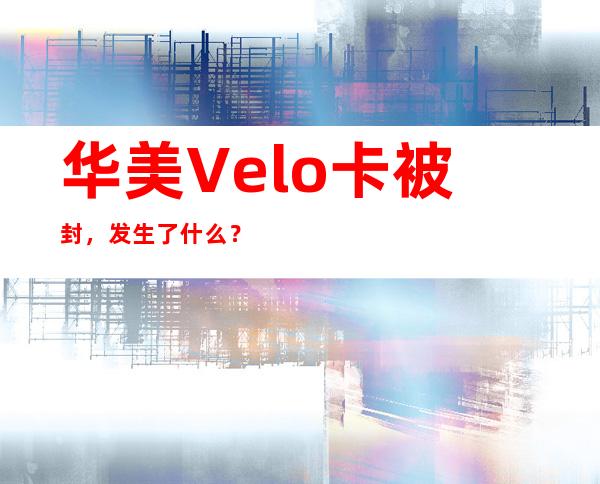 华美Velo卡被封，发生了什么？