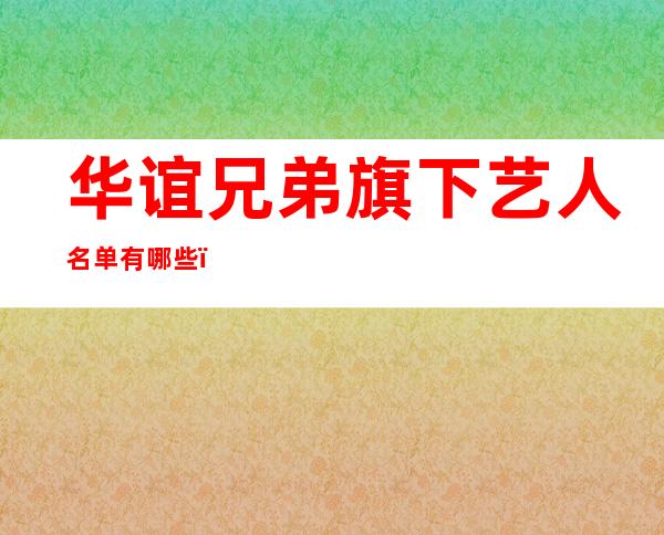 华谊兄弟旗下艺人名单有哪些，姚晨井柏然等优秀明星在内