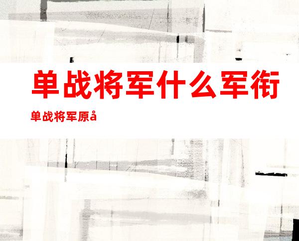 单战将军什么军衔 单战将军原型到底是谁