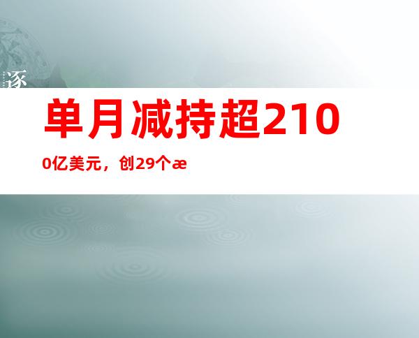 单月减持超2100亿美元，创29个月之最！海外金主为何大举抛售美国国债？