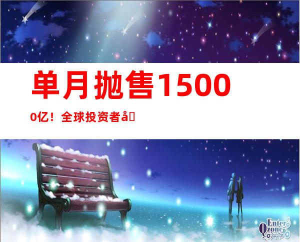 单月抛售15000亿！全球投资者减持美国国债，什么情况？欧洲央行发出警告