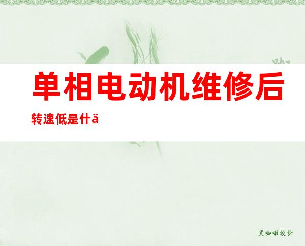 单相电动机维修后转速低是什么故鄣怎修（单相电动机维修后温度高的原因）