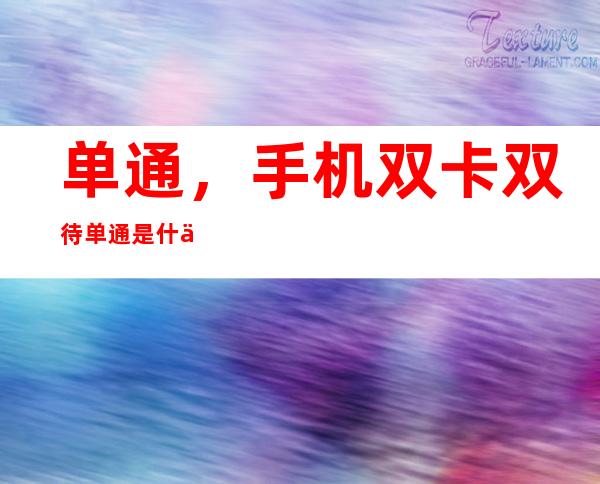 单通，手机双卡双待单通是什么意思一张卡联网另一张卡还能打进电话来