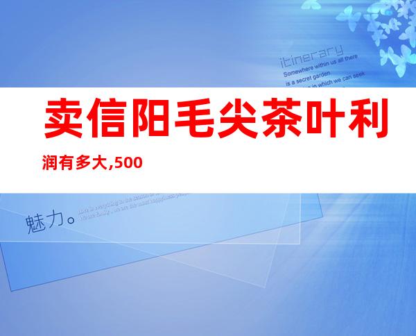 卖信阳毛尖茶叶利润有多大,500一斤茶叶利润有多大